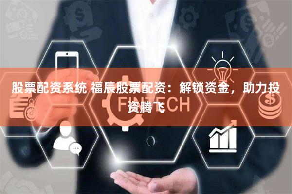 股票配资系统 福辰股票配资：解锁资金，助力投资腾飞