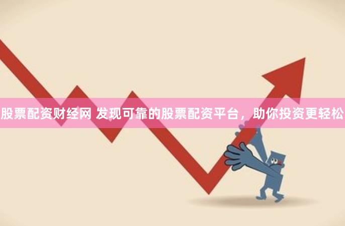 股票配资财经网 发现可靠的股票配资平台，助你投资更轻松