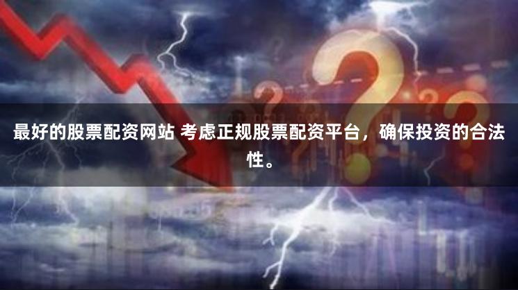 最好的股票配资网站 考虑正规股票配资平台，确保投资的合法性。