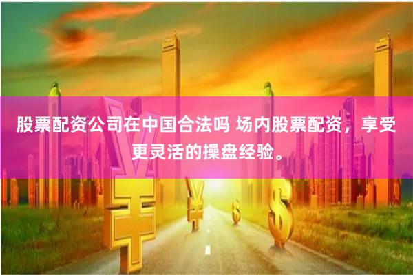 股票配资公司在中国合法吗 场内股票配资，享受更灵活的操盘经验。