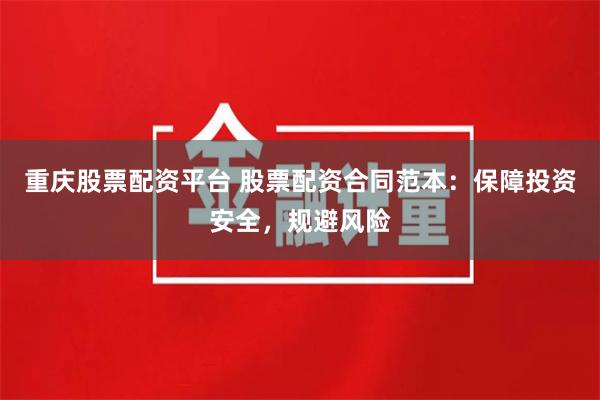 重庆股票配资平台 股票配资合同范本：保障投资安全，规避风险