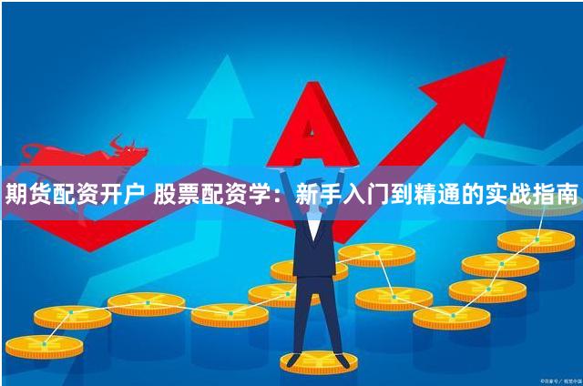 期货配资开户 股票配资学：新手入门到精通的实战指南