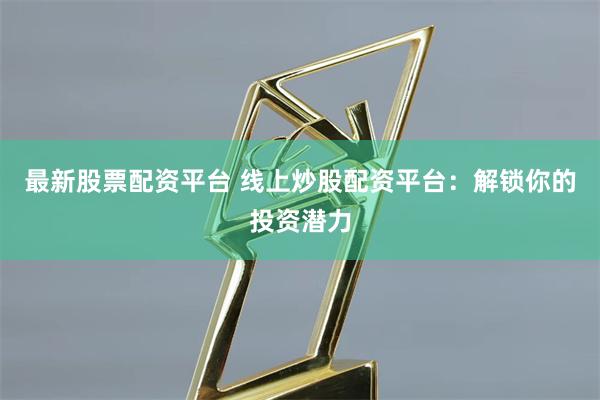 最新股票配资平台 线上炒股配资平台：解锁你的投资潜力