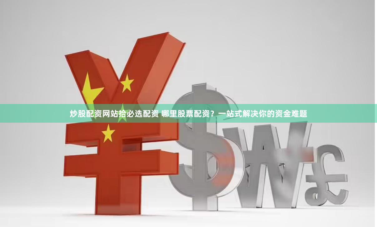 炒股配资网站拾必选配资 哪里股票配资？一站式解决你的资金难题