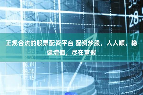 正规合法的股票配资平台 配资炒股，人人顺，稳健增值，尽在掌握