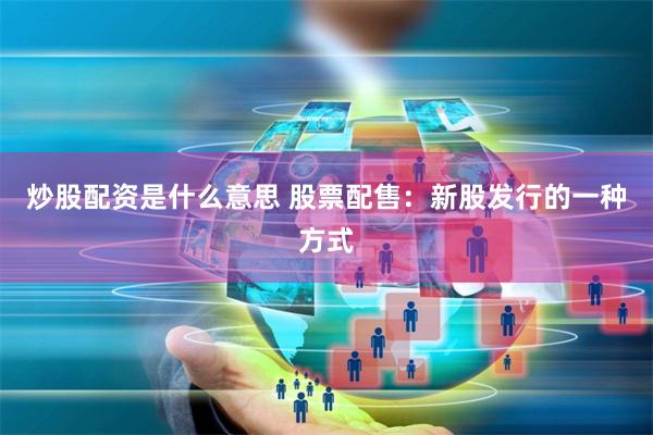 炒股配资是什么意思 股票配售：新股发行的一种方式