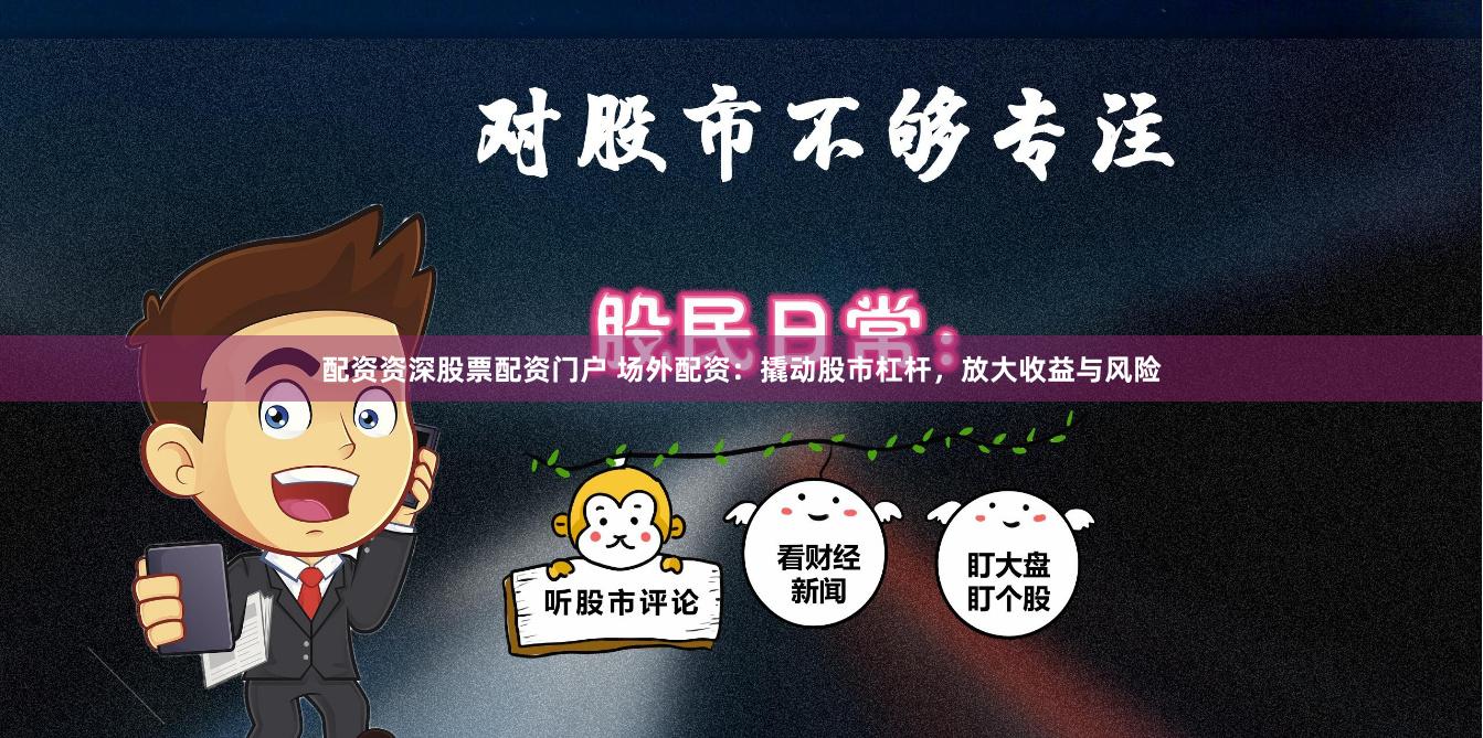 配资资深股票配资门户 场外配资：撬动股市杠杆，放大收益与风险