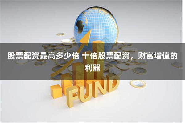 股票配资最高多少倍 十倍股票配资，财富增值的利器