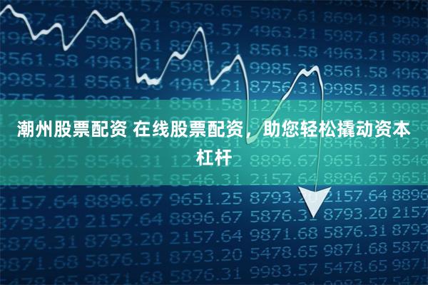 潮州股票配资 在线股票配资，助您轻松撬动资本杠杆