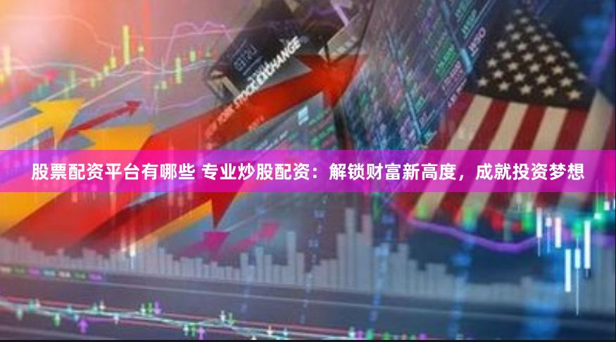 股票配资平台有哪些 专业炒股配资：解锁财富新高度，成就投资梦想