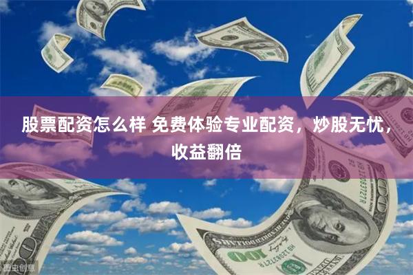 股票配资怎么样 免费体验专业配资，炒股无忧，收益翻倍