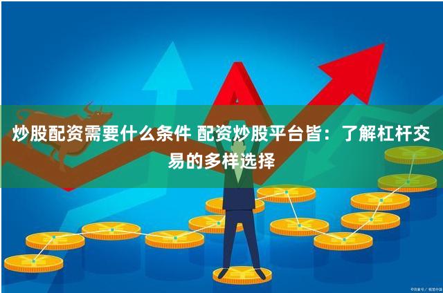 炒股配资需要什么条件 配资炒股平台皆：了解杠杆交易的多样选择