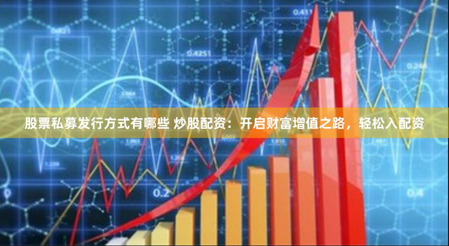 股票私募发行方式有哪些 炒股配资：开启财富增值之路，轻松入配资