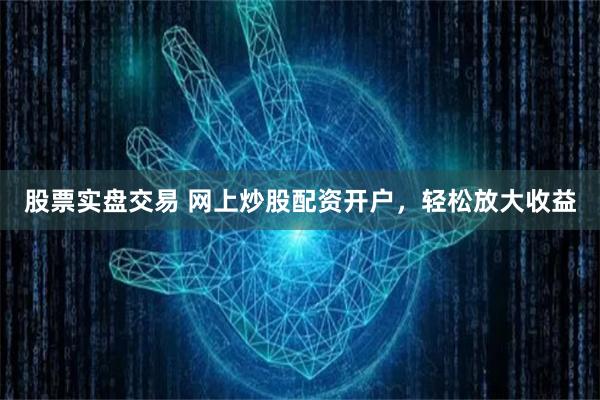 股票实盘交易 网上炒股配资开户，轻松放大收益