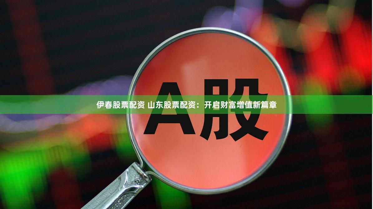 伊春股票配资 山东股票配资：开启财富增值新篇章