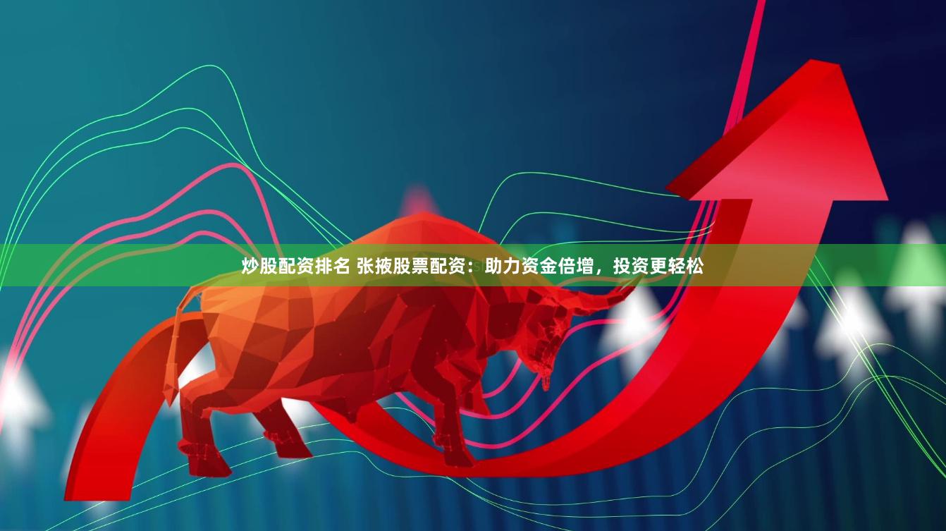 炒股配资排名 张掖股票配资：助力资金倍增，投资更轻松
