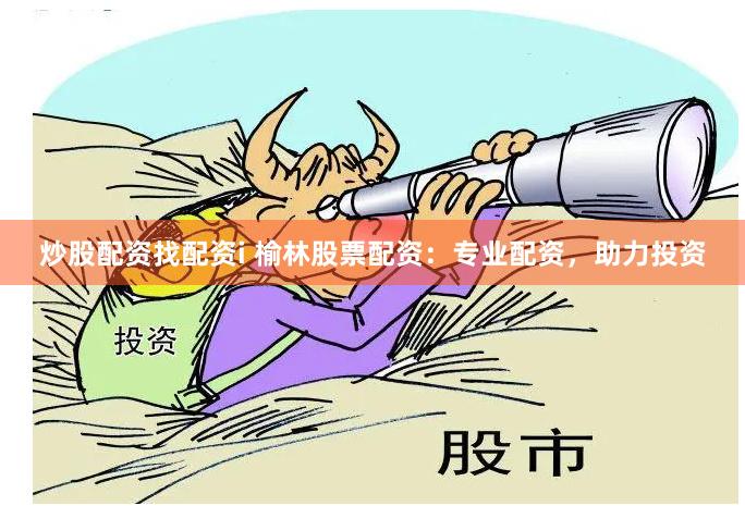 炒股配资找配资i 榆林股票配资：专业配资，助力投资