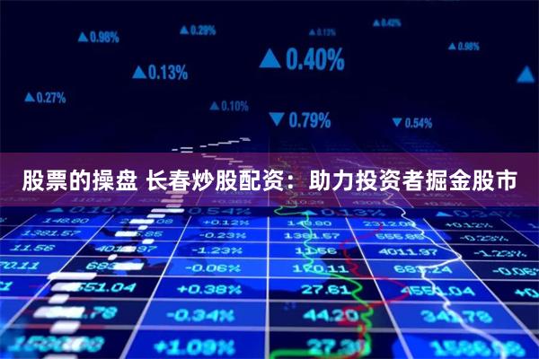股票的操盘 长春炒股配资：助力投资者掘金股市