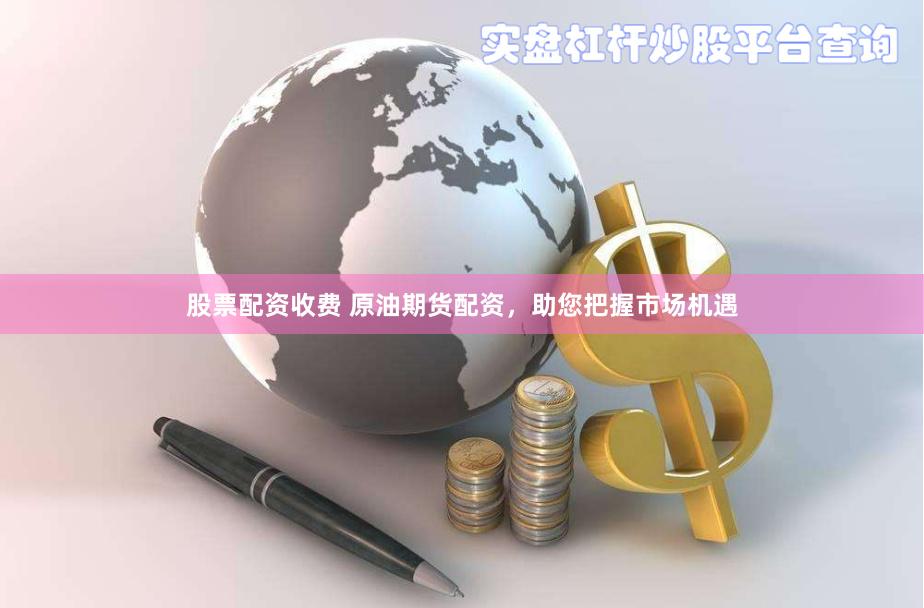 股票配资收费 原油期货配资，助您把握市场机遇