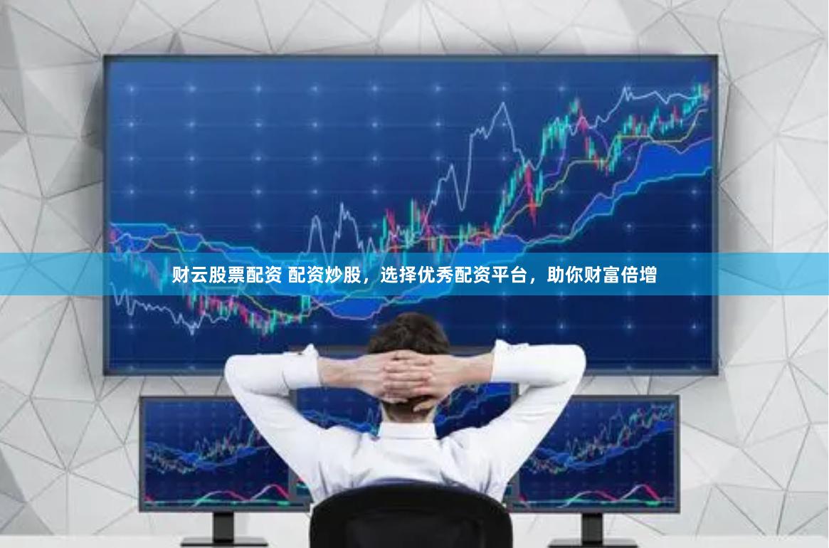 财云股票配资 配资炒股，选择优秀配资平台，助你财富倍增