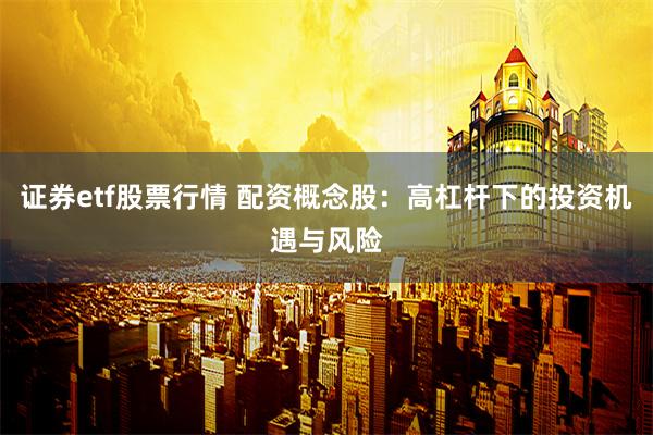 证券etf股票行情 配资概念股：高杠杆下的投资机遇与风险