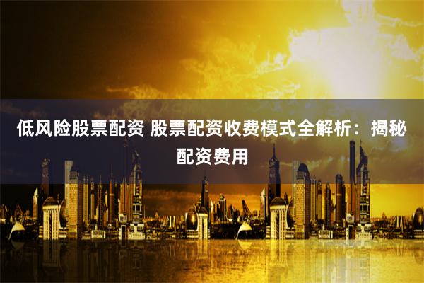低风险股票配资 股票配资收费模式全解析：揭秘配资费用
