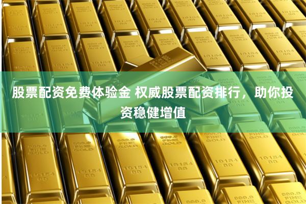 股票配资免费体验金 权威股票配资排行，助你投资稳健增值