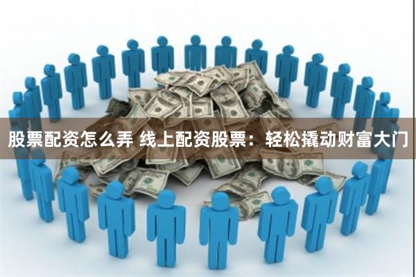 股票配资怎么弄 线上配资股票：轻松撬动财富大门