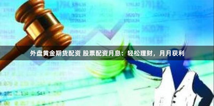 外盘黄金期货配资 股票配资月息：轻松理财，月月获利
