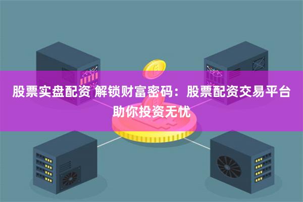 股票实盘配资 解锁财富密码：股票配资交易平台助你投资无忧