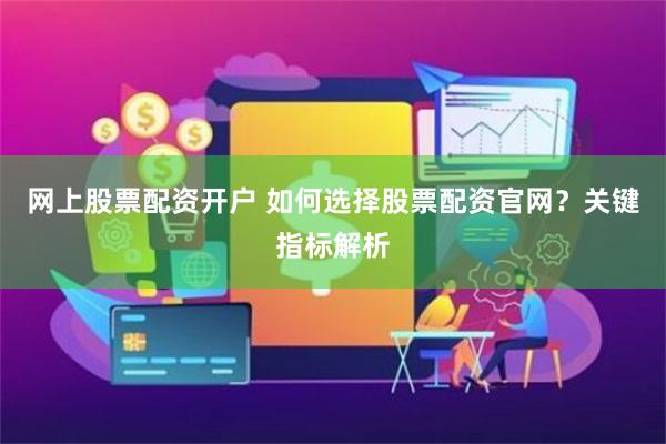 网上股票配资开户 如何选择股票配资官网？关键指标解析