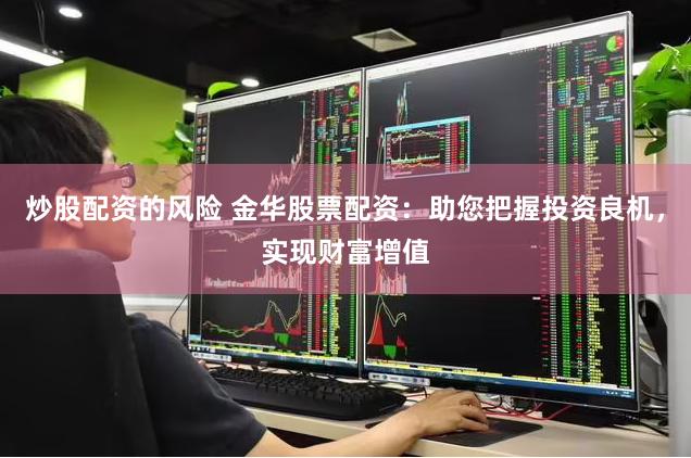 炒股配资的风险 金华股票配资：助您把握投资良机，实现财富增值