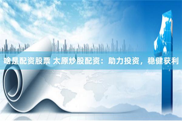 啥是配资股票 太原炒股配资：助力投资，稳健获利