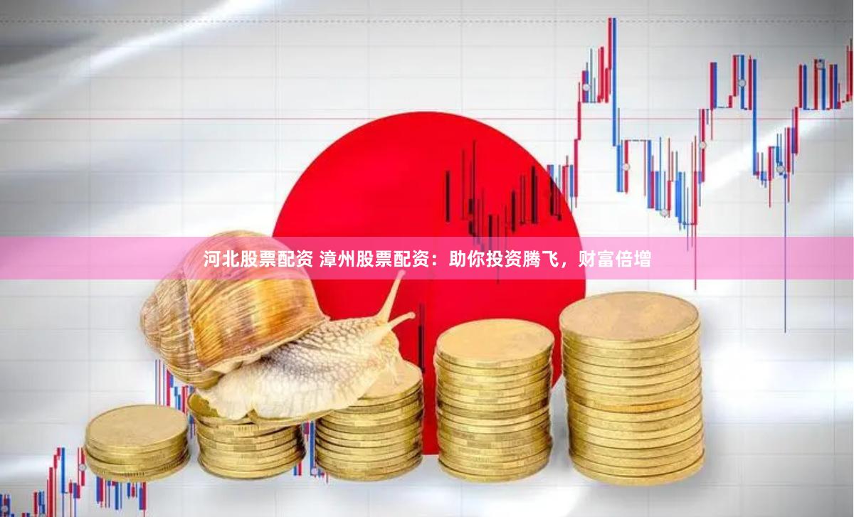 河北股票配资 漳州股票配资：助你投资腾飞，财富倍增
