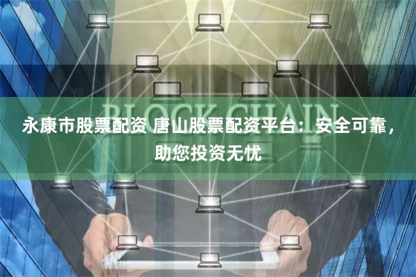 永康市股票配资 唐山股票配资平台：安全可靠，助您投资无忧