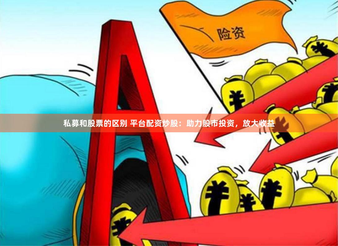 私募和股票的区别 平台配资炒股：助力股市投资，放大收益