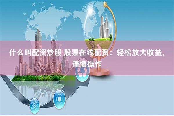 什么叫配资炒股 股票在线配资：轻松放大收益，谨慎操作