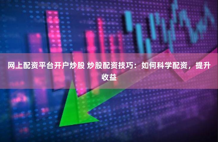 网上配资平台开户炒股 炒股配资技巧：如何科学配资，提升收益