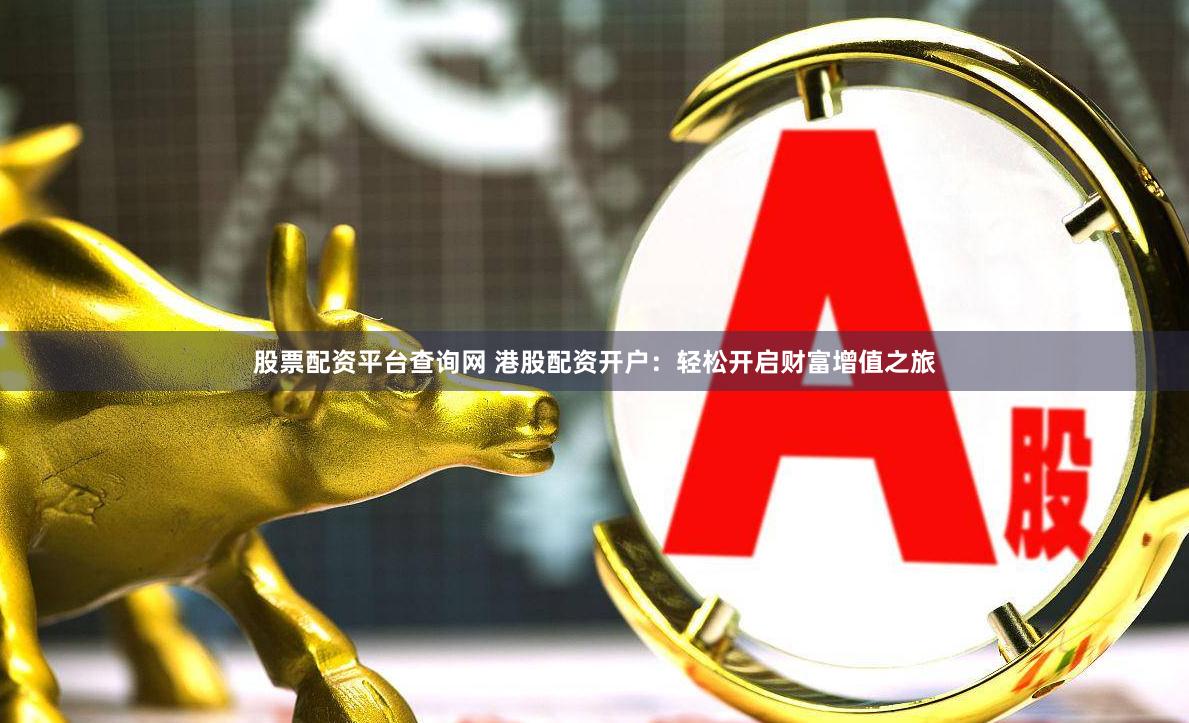 股票配资平台查询网 港股配资开户：轻松开启财富增值之旅