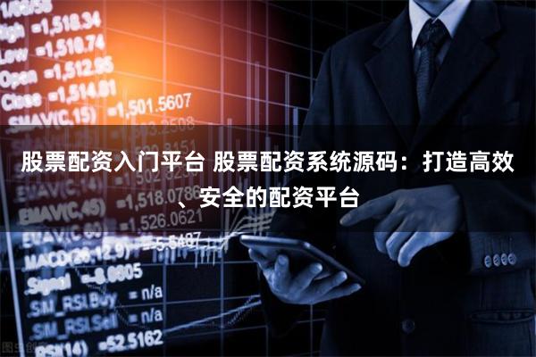 股票配资入门平台 股票配资系统源码：打造高效、安全的配资平台