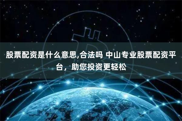 股票配资是什么意思,合法吗 中山专业股票配资平台，助您投资更轻松
