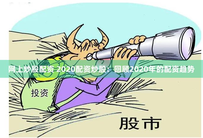 网上炒股配资 2020配资炒股：回顾2020年的配资趋势