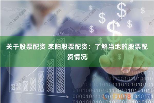 关于股票配资 耒阳股票配资：了解当地的股票配资情况