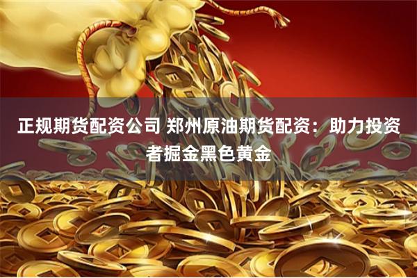 正规期货配资公司 郑州原油期货配资：助力投资者掘金黑色黄金