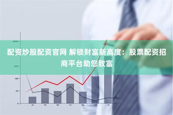 配资炒股配资官网 解锁财富新高度：股票配资招商平台助您致富