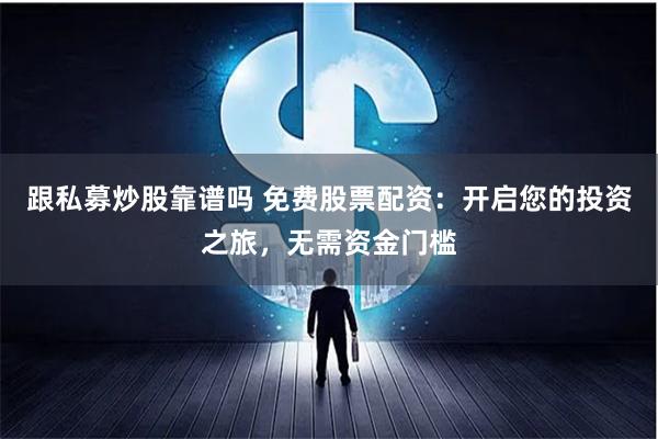 跟私募炒股靠谱吗 免费股票配资：开启您的投资之旅，无需资金门槛