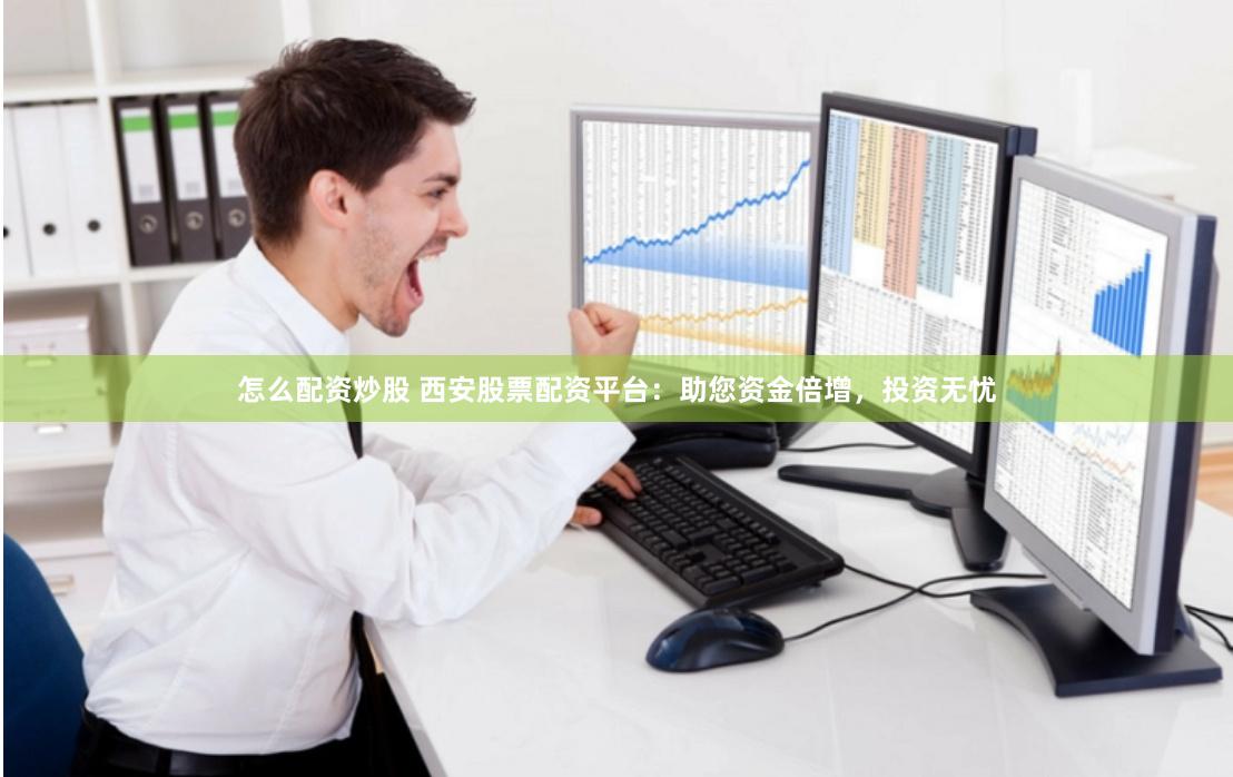 怎么配资炒股 西安股票配资平台：助您资金倍增，投资无忧