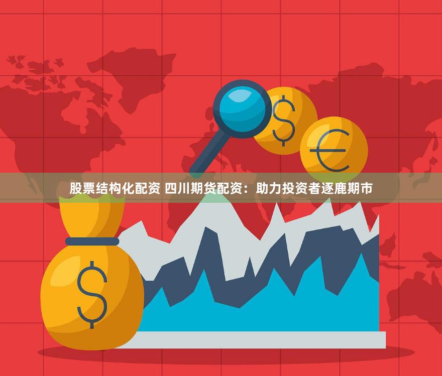 股票结构化配资 四川期货配资：助力投资者逐鹿期市