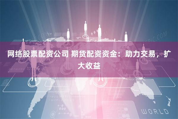 网络股票配资公司 期货配资资金：助力交易，扩大收益