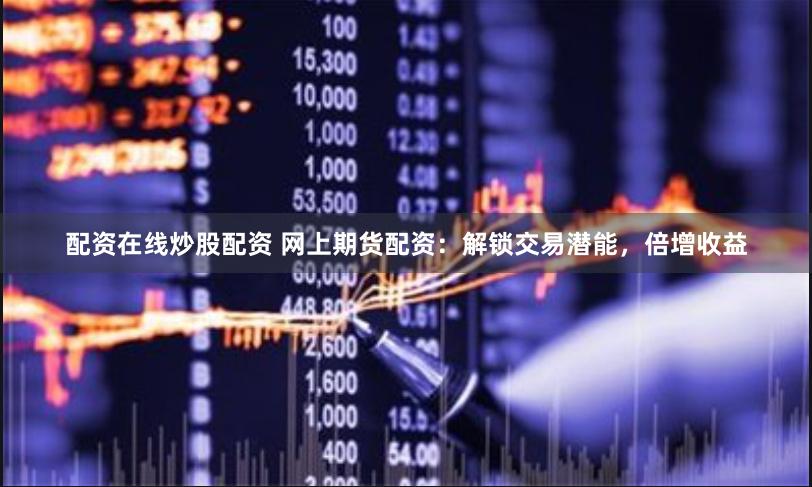配资在线炒股配资 网上期货配资：解锁交易潜能，倍增收益